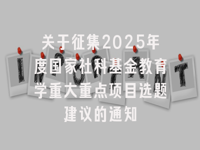 关于征集2025年度国家社科基金教育学重大重点项目选题建议的通知