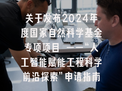 关于发布2024年度国家自然科学基金专项项目 ——“人工智能赋能工程科学前沿探索”申请指南的通告