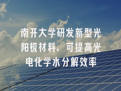 南开大学研发新型光阳极材料，可提高光电化学水分解效率