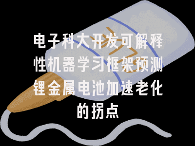 电子科大开发可解释性机器学习框架预测锂金属电池加速老化的拐点