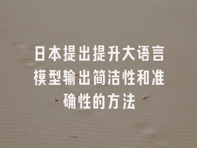 日本提出提升大语言模型输出简洁性和准确性的方法