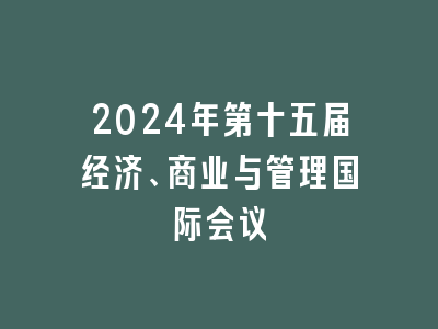 2024年第十五届经济、商业与管理国际会议