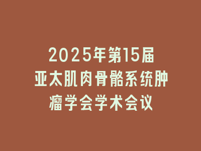 2025年第15届亚太肌肉骨骼系统肿瘤学会学术会议