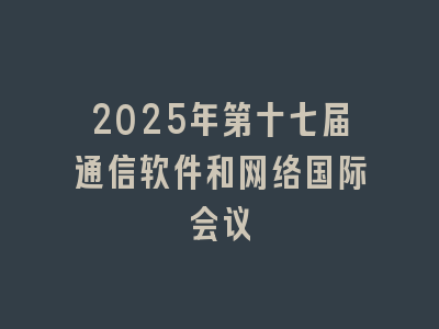 2025年第十七届通信软件和网络国际会议