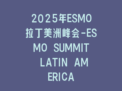 2025年ESMO拉丁美洲峰会-ESMO SUMMIT LATIN AMERICA