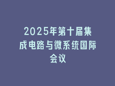 2025年第十届集成电路与微系统国际会议