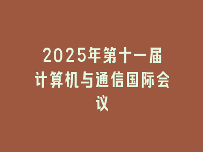 2025年第十一届计算机与通信国际会议