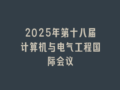 2025年第十八届计算机与电气工程国际会议