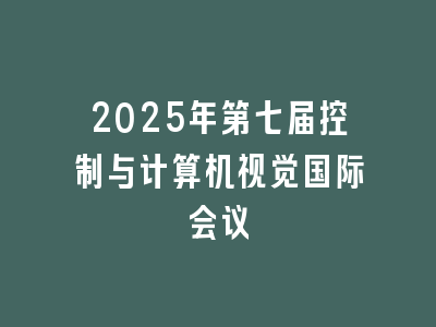 2025年第七届控制与计算机视觉国际会议