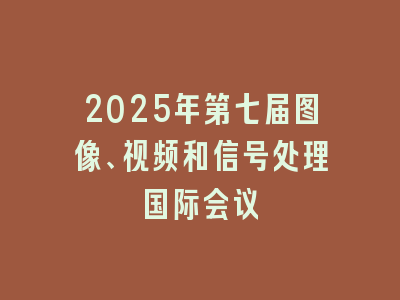 2025年第七届图像、视频和信号处理国际会议