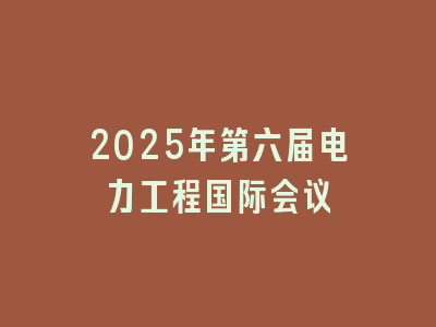 2025年第六届电力工程国际会议