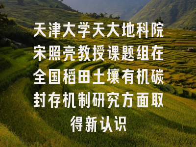 天津大学天大地科院宋照亮教授课题组在全国稻田土壤有机碳封存机制研究方面取得新认识