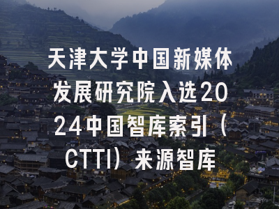 天津大学中国新媒体发展研究院入选2024中国智库索引（CTTI）来源智库