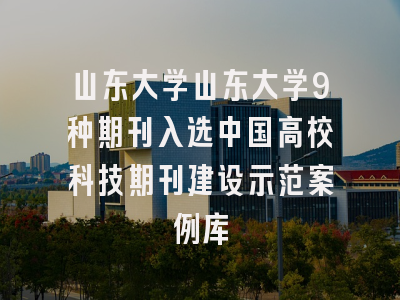 山东大学山东大学9种期刊入选中国高校科技期刊建设示范案例库