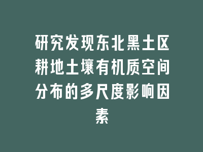 研究发现东北黑土区耕地土壤有机质空间分布的多尺度影响因素