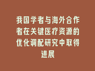 我国学者与海外合作者在关键医疗资源的优化调配研究中取得进展