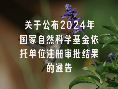 关于公布2024年国家自然科学基金依托单位注册审批结果的通告