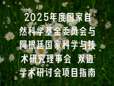 2025年度国家自然科学基金委员会与阿根廷国家科学与技术研究理事会 双边学术研讨会项目指南