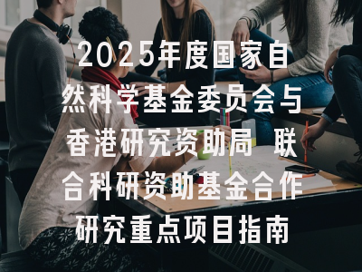 2025年度国家自然科学基金委员会与香港研究资助局 联合科研资助基金合作研究重点项目指南