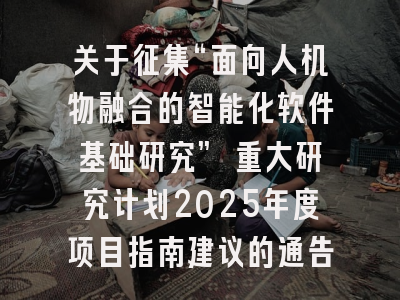 关于征集“面向人机物融合的智能化软件基础研究” 重大研究计划2025年度项目指南建议的通告