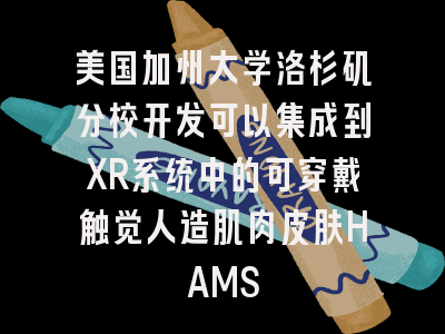美国加州大学洛杉矶分校开发可以集成到XR系统中的可穿戴触觉人造肌肉皮肤HAMS