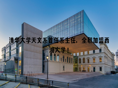 清华大学天文系首任系主任，全职加盟西湖大学！