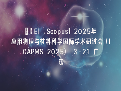 ​【EI 、Scopus】2025年应用物理与材料科学国际学术研讨会（ICAPMS 2025） 3-21 广东