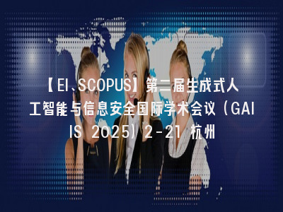 【EI、SCOPUS】第二届生成式人工智能与信息安全国际学术会议（GAIIS 2025）2-21 杭州