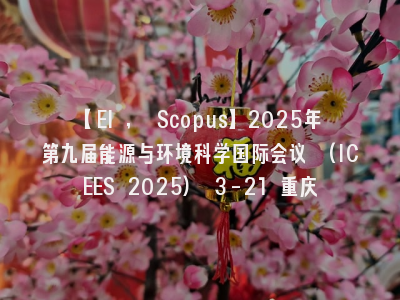 【EI , Scopus】2025年第九届能源与环境科学国际会议 (ICEES 2025) 3-21 重庆