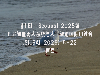 ​【EI 、Scopus】2025第四届智能无人系统与人工智能国际研讨会（SIUSAI 2025）8-22 青岛
