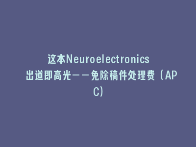这本Neuroelectronics 出道即高光——免除稿件处理费（APC）