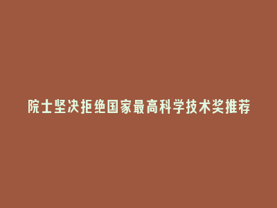 院士坚决拒绝国家最高科学技术奖推荐