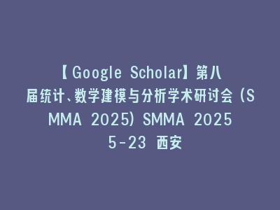 【Google Scholar】第八届统计、数学建模与分析学术研讨会(SMMA 2025)SMMA 2025 5-23 西安