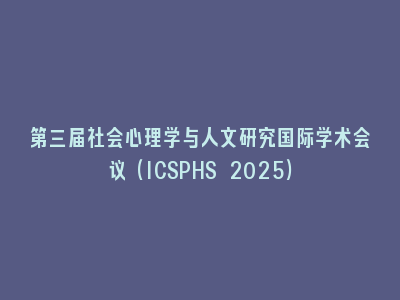 第三届社会心理学与人文研究国际学术会议（ICSPHS 2025）