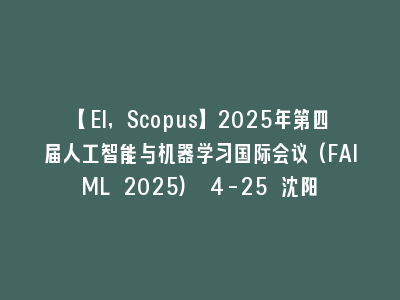 【EI,Scopus】2025年第四届人工智能与机器学习国际会议(FAIML 2025) 4-25 沈阳