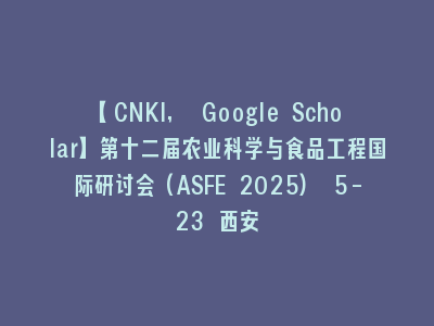 【CNKI, Google Scholar】第十二届农业科学与食品工程国际研讨会(ASFE 2025) 5-23 西安