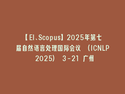 【EI、Scopus】2025年第七届自然语言处理国际会议 (ICNLP 2025) 3-21 广州