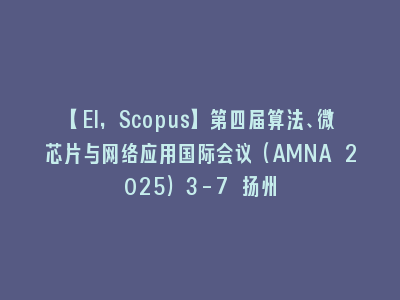 【EI，Scopus】第四届算法、微芯片与网络应用国际会议（AMNA 2025）3-7 扬州