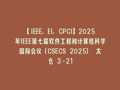 【IEEE,EI,CPCI】2025年IEEE第七届软件工程和计算机科学国际会议(CSECS 2025) 太仓 3-21