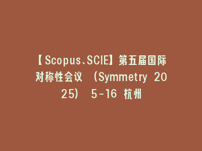 【Scopus、SCIE】第五届国际对称性会议 (Symmetry 2025) 5-16 杭州