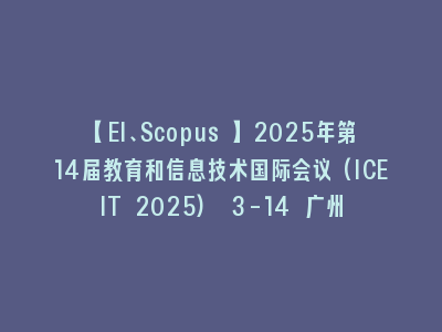 【EI、Scopus 】2025年第14届教育和信息技术国际会议(ICEIT 2025) 3-14 广州