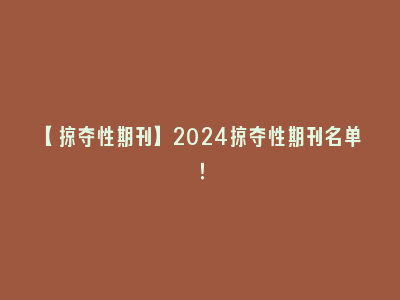 【掠夺性期刊】2024掠夺性期刊名单！