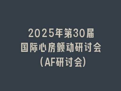 2025年第30届国际心房颤动研讨会(AF研讨会)