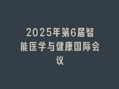 2025年第6届智能医学与健康国际会议