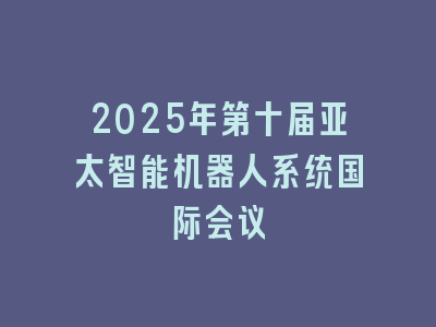 2025年第十届亚太智能机器人系统国际会议