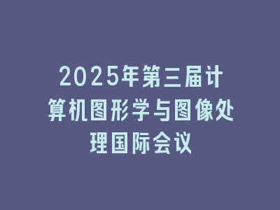 2025年第三届计算机图形学与图像处理国际会议