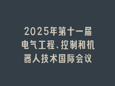 2025年第十一届电气工程、控制和机器人技术国际会议