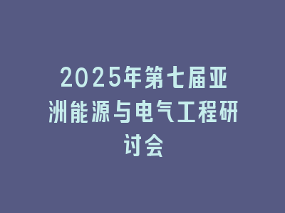 2025年第七届亚洲能源与电气工程研讨会
