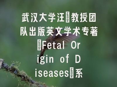 武汉大学汪晖教授团队出版英文学术专著"Fetal Origin of Diseases"系统阐述胎源性疾病