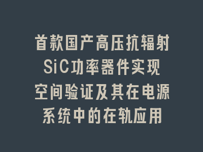 首款国产高压抗辐射SiC功率器件实现空间验证及其在电源系统中的在轨应用